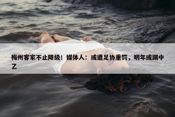 梅州客家不止降级！媒体人：或遭足协重罚，明年或踢中乙