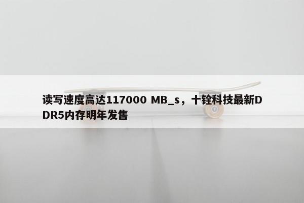 读写速度高达117000 MB_s，十铨科技最新DDR5内存明年发售