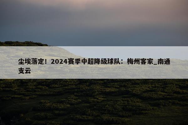 尘埃落定！2024赛季中超降级球队：梅州客家_南通支云