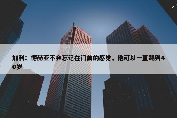 加利：德赫亚不会忘记在门前的感觉，他可以一直踢到40岁