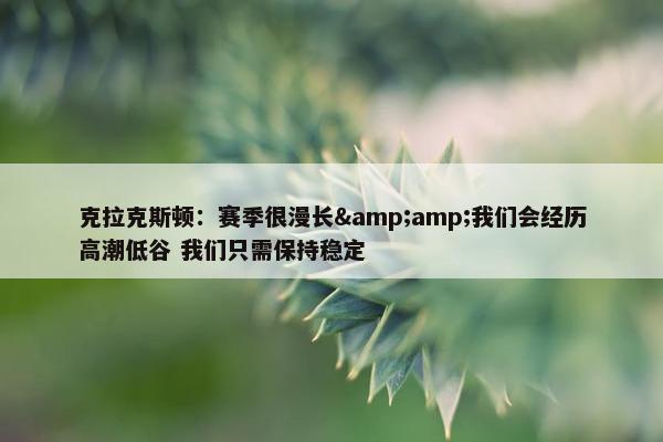 克拉克斯顿：赛季很漫长&amp;我们会经历高潮低谷 我们只需保持稳定