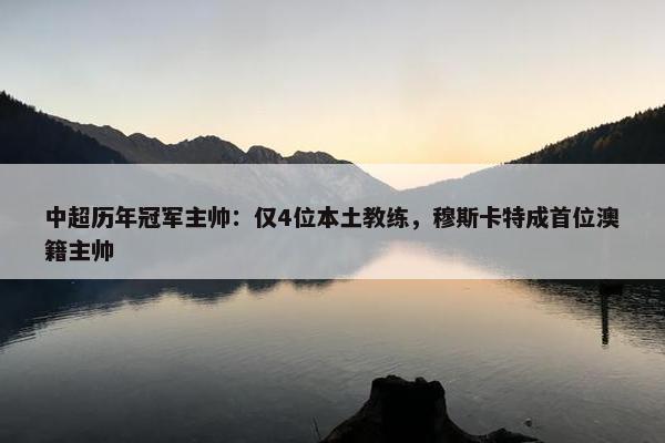 中超历年冠军主帅：仅4位本土教练，穆斯卡特成首位澳籍主帅