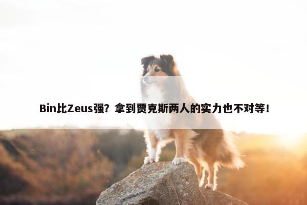 Bin比Zeus强？拿到贾克斯两人的实力也不对等！