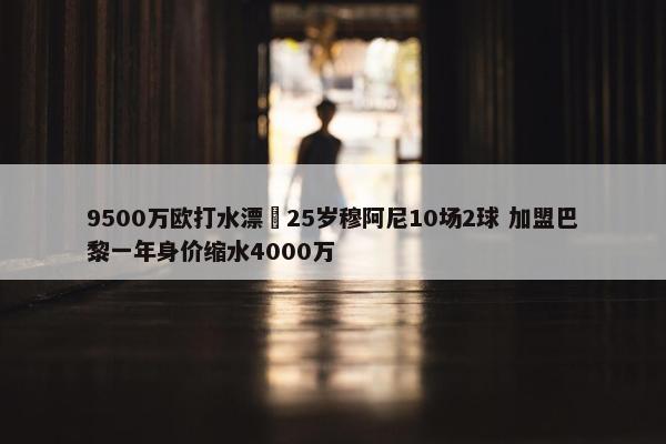 9500万欧打水漂❓25岁穆阿尼10场2球 加盟巴黎一年身价缩水4000万