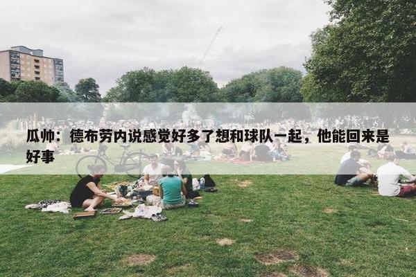 瓜帅：德布劳内说感觉好多了想和球队一起，他能回来是好事