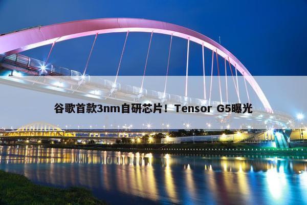 谷歌首款3nm自研芯片！Tensor G5曝光