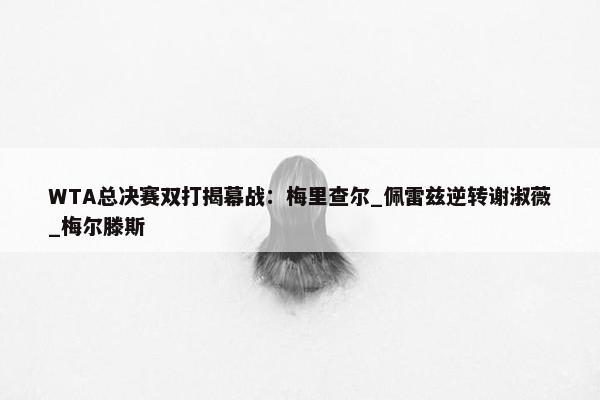 WTA总决赛双打揭幕战：梅里查尔_佩雷兹逆转谢淑薇_梅尔滕斯