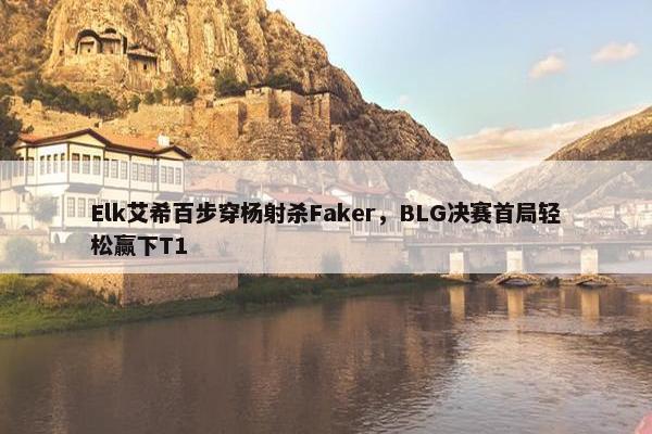 Elk艾希百步穿杨射杀Faker，BLG决赛首局轻松赢下T1