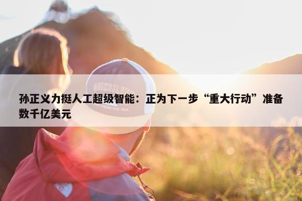 孙正义力挺人工超级智能：正为下一步“重大行动”准备数千亿美元