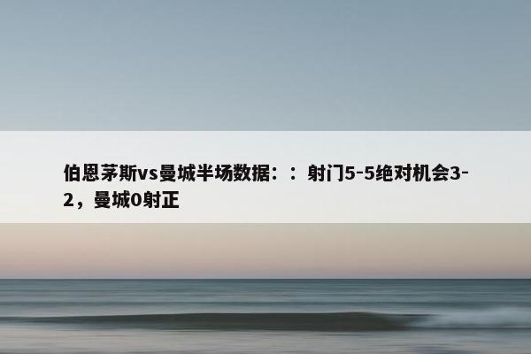 伯恩茅斯vs曼城半场数据：：射门5-5绝对机会3-2，曼城0射正