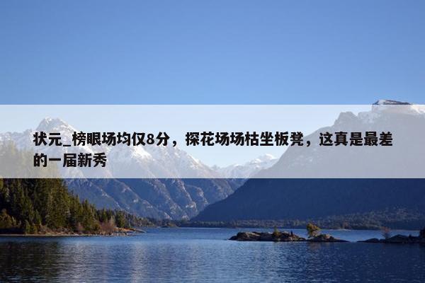 状元_榜眼场均仅8分，探花场场枯坐板凳，这真是最差的一届新秀