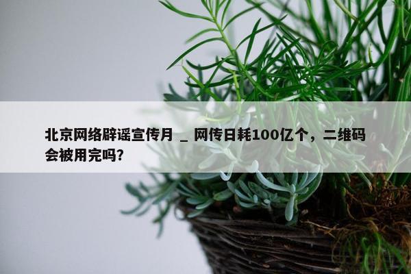 北京网络辟谣宣传月 _ 网传日耗100亿个，二维码会被用完吗？