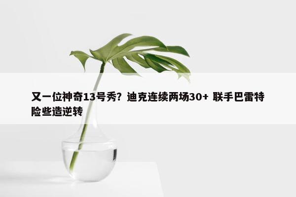 又一位神奇13号秀？迪克连续两场30+ 联手巴雷特险些造逆转