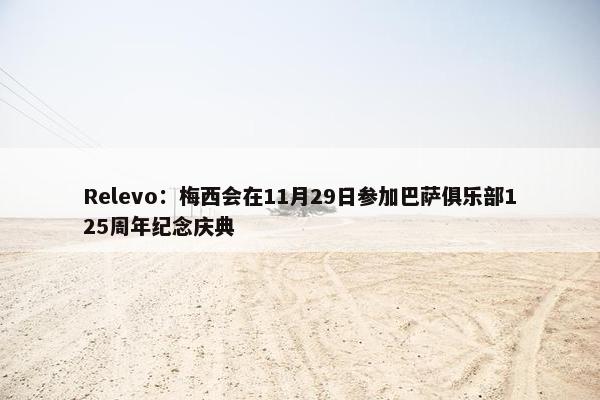 Relevo：梅西会在11月29日参加巴萨俱乐部125周年纪念庆典