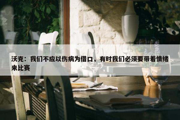 沃克：我们不应以伤病为借口，有时我们必须要带着情绪来比赛