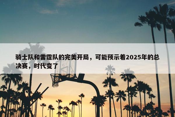 骑士队和雷霆队的完美开局，可能预示着2025年的总决赛，时代变了