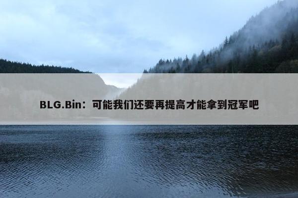 BLG.Bin：可能我们还要再提高才能拿到冠军吧