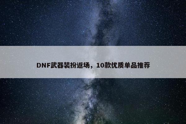 DNF武器装扮返场，10款优质单品推荐