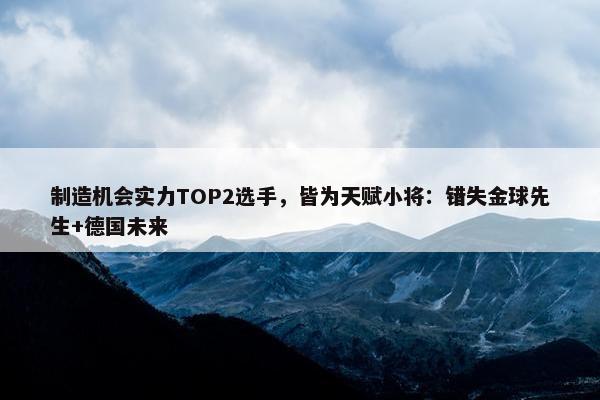 制造机会实力TOP2选手，皆为天赋小将：错失金球先生+德国未来