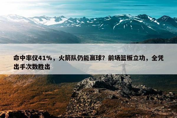 命中率仅41%，火箭队仍能赢球？前场篮板立功，全凭出手次数胜出