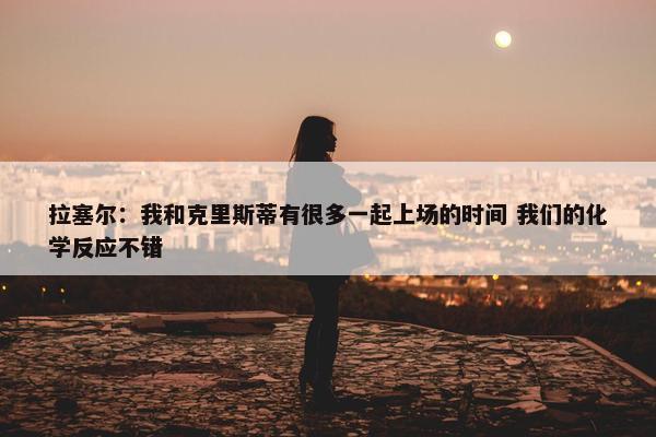 拉塞尔：我和克里斯蒂有很多一起上场的时间 我们的化学反应不错