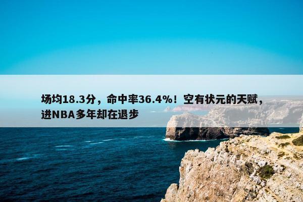 场均18.3分，命中率36.4%！空有状元的天赋，进NBA多年却在退步