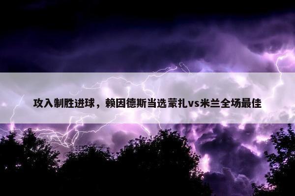 攻入制胜进球，赖因德斯当选蒙扎vs米兰全场最佳