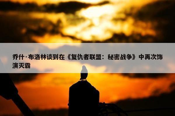 乔什·布洛林谈到在《复仇者联盟：秘密战争》中再次饰演灭霸