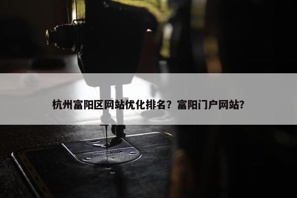 杭州富阳区网站优化排名？富阳门户网站？