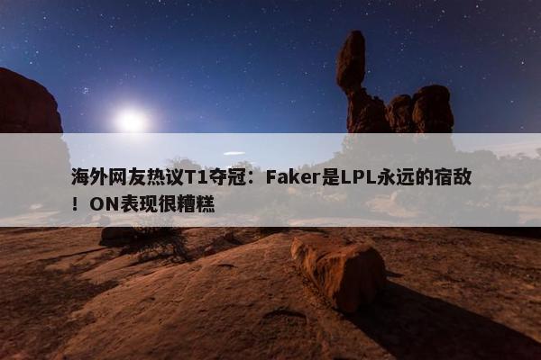 海外网友热议T1夺冠：Faker是LPL永远的宿敌！ON表现很糟糕