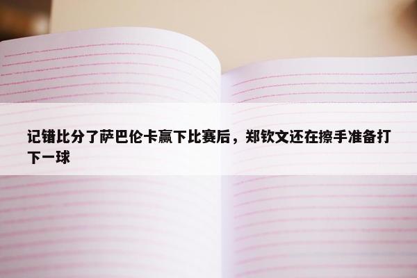 记错比分了萨巴伦卡赢下比赛后，郑钦文还在擦手准备打下一球