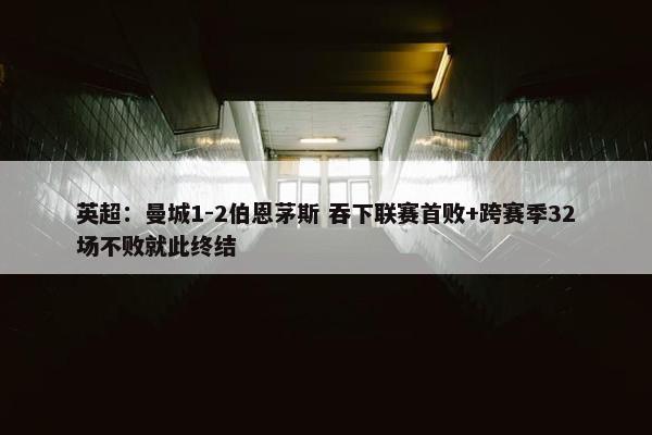 英超：曼城1-2伯恩茅斯 吞下联赛首败+跨赛季32场不败就此终结