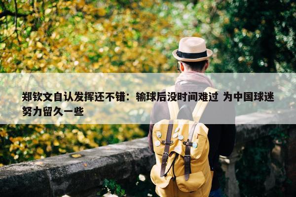 郑钦文自认发挥还不错：输球后没时间难过 为中国球迷努力留久一些