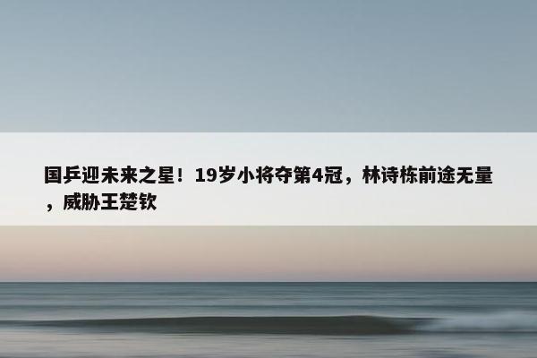 国乒迎未来之星！19岁小将夺第4冠，林诗栋前途无量，威胁王楚钦