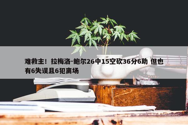 难救主！拉梅洛-鲍尔26中15空砍36分6助 但也有6失误且6犯离场