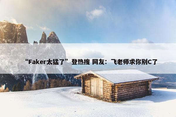 “Faker太猛了”登热搜 网友：飞老师求你别C了