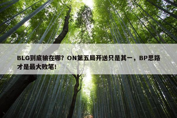 BLG到底输在哪？ON第五局开送只是其一，BP思路才是最大败笔！