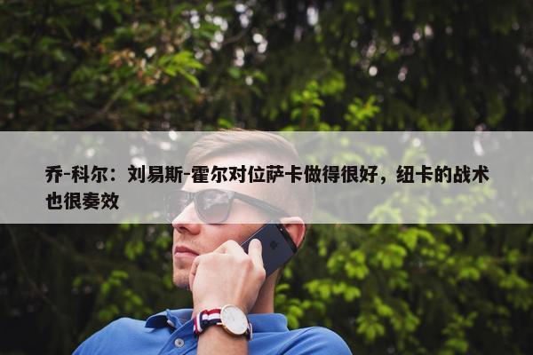 乔-科尔：刘易斯-霍尔对位萨卡做得很好，纽卡的战术也很奏效