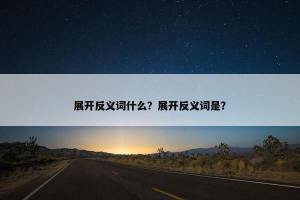 展开反义词什么？展开反义词是？