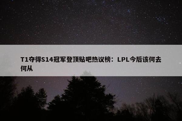 T1夺得S14冠军登顶贴吧热议榜：LPL今后该何去何从