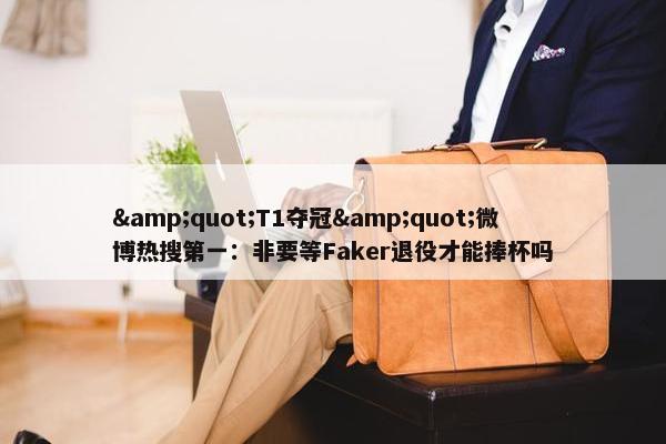 &quot;T1夺冠&quot;微博热搜第一：非要等Faker退役才能捧杯吗