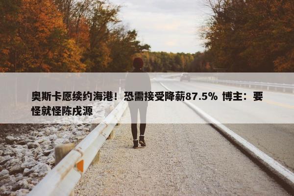 奥斯卡愿续约海港！恐需接受降薪87.5％ 博主：要怪就怪陈戌源