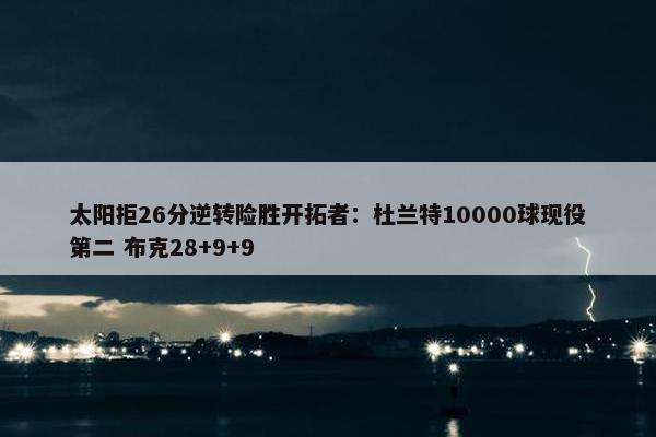 太阳拒26分逆转险胜开拓者：杜兰特10000球现役第二 布克28+9+9