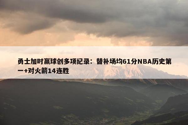 勇士加时赢球创多项纪录：替补场均61分NBA历史第一+对火箭14连胜