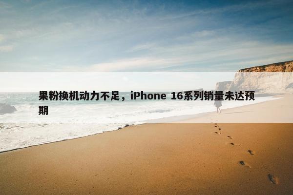 果粉换机动力不足，iPhone 16系列销量未达预期