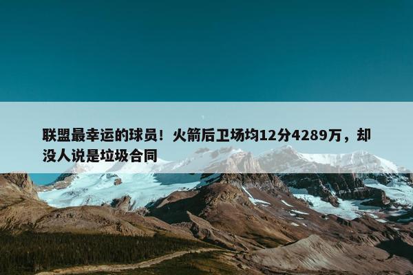 联盟最幸运的球员！火箭后卫场均12分4289万，却没人说是垃圾合同