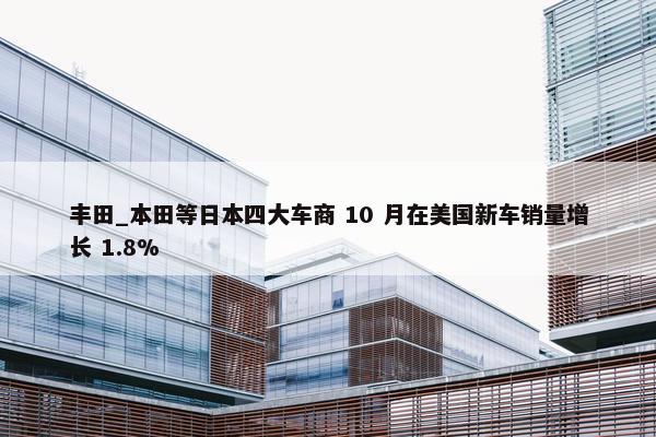 丰田_本田等日本四大车商 10 月在美国新车销量增长 1.8%