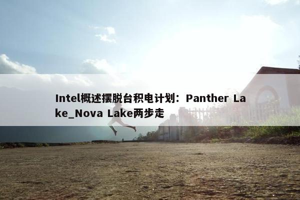 Intel概述摆脱台积电计划：Panther Lake_Nova Lake两步走