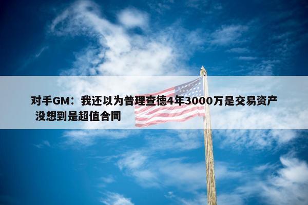 对手GM：我还以为普理查德4年3000万是交易资产 没想到是超值合同