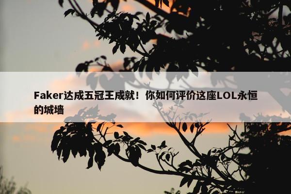 Faker达成五冠王成就！你如何评价这座LOL永恒的城墙